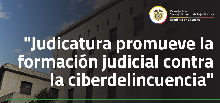 Consejo Superior de la Judicatura promueve la formación judicial contra la ciberdelincuencia