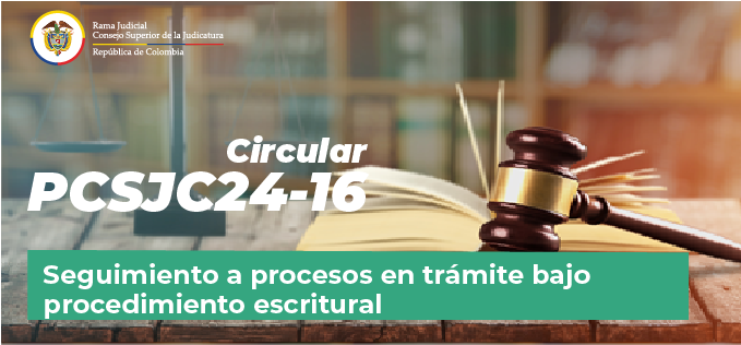 Circulares Consejo Superior de la Judicatura: Consulte la Circular PCSJC24-16: Seguimiento a procesos en trámite bajo procedimiento escritural