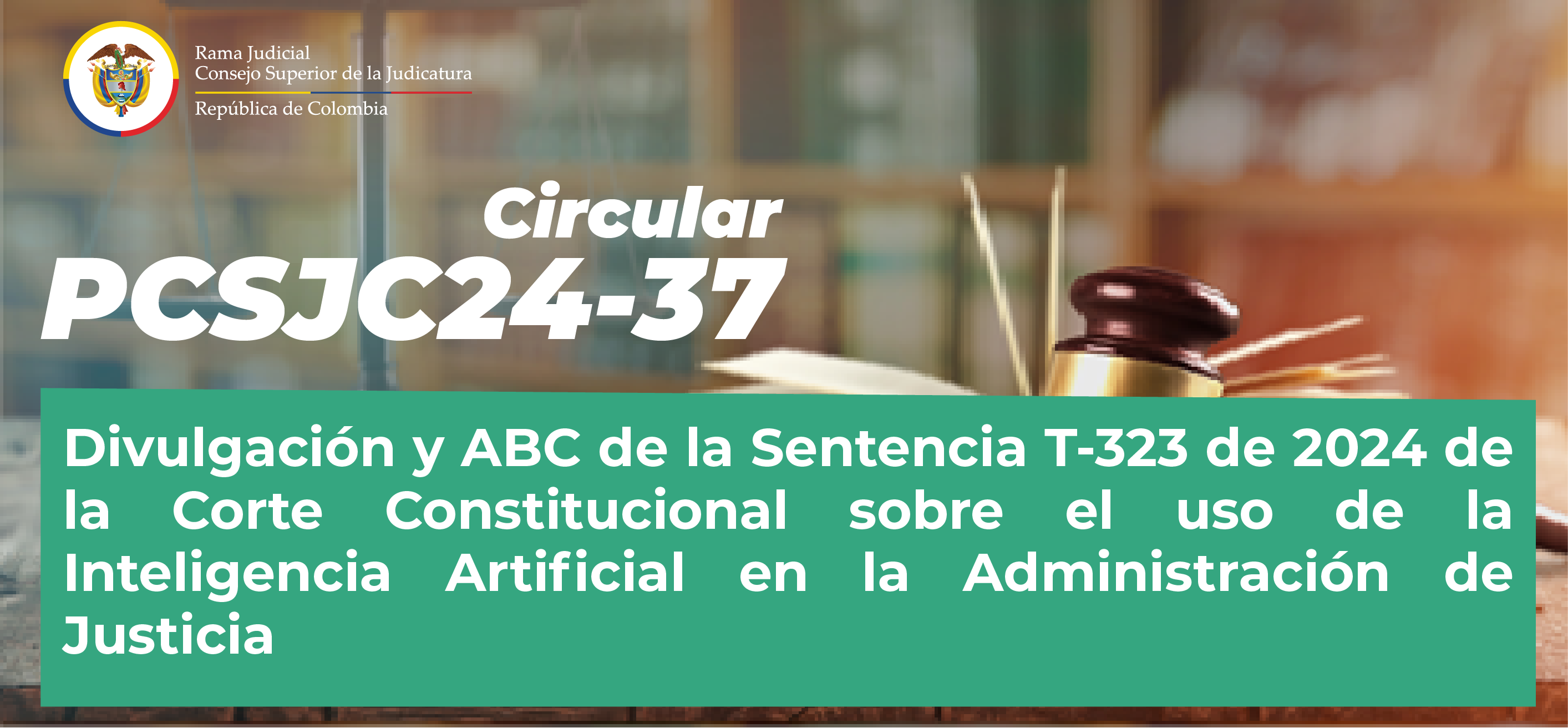 Circulares Consejo Superior de la Judicatura: Consulte la Circular PCSJC24-37: “Divulgación y ABC de la Sentencia T-323 de 2024 de la Corte Constitucional sobre el uso de la Inteligencia Artificial en la Administración de Justicia”