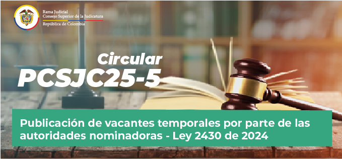 Circulares Consejo Superior de la Judicatura: Consulte la Circular PCSJC25-5: “Publicación de vacantes temporales por parte de las autoridades nominadoras - Ley 2430 de 2024