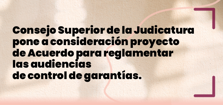 Consejo Superior de la Judicatura pone a consideración proyecto de Acuerdo para reglamentar las audiencias de control de garantías