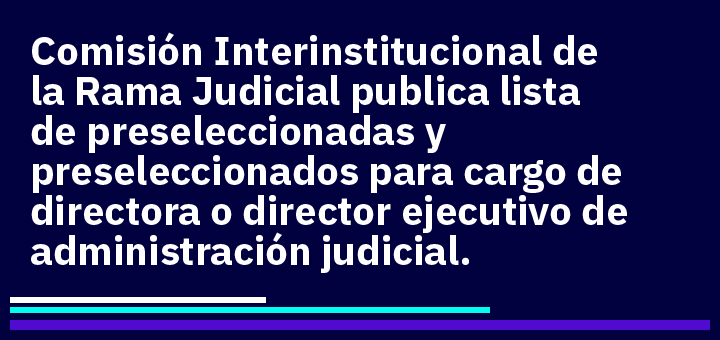 Comisión Interinstitucional de la Rama Judicial publica lista de preseleccionadas y preseleccionados para cargo de directora o director ejecutivo de administración judicial, periodo 2026 – 2030