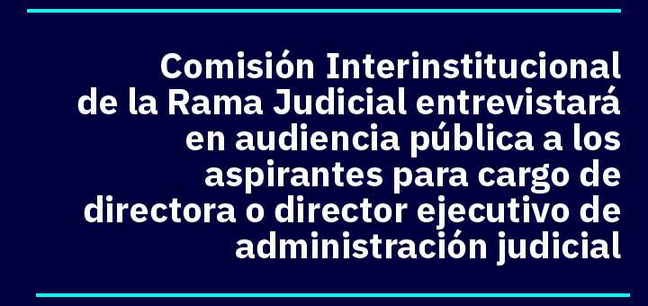Comisión Interinstitucional de la Rama Judicial entrevistará en audiencia pública a los aspirantes para cargo de directora o director ejecutivo de administración judicial